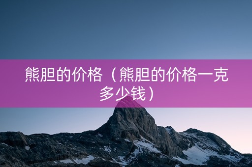 熊胆的价格（熊胆的价格一克多少钱）