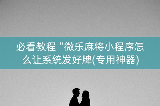 必看教程“微乐麻将小程序怎么让系统发好牌(专用神器)