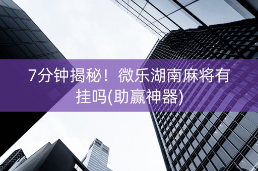 7分钟揭秘！微乐湖南麻将有挂吗(助赢神器)