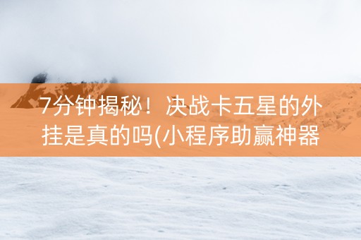 7分钟揭秘！决战卡五星的外挂是真的吗(小程序助赢神器)