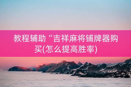 教程辅助“吉祥麻将铺牌器购买(怎么提高胜率)