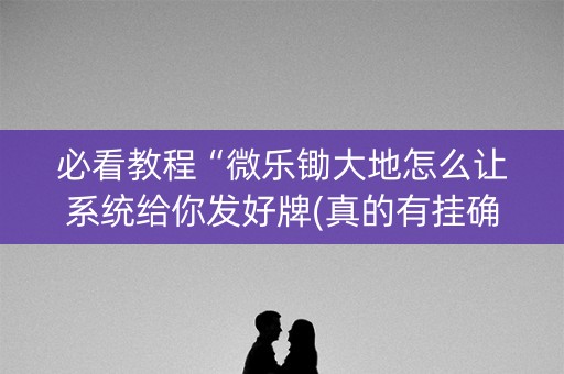 必看教程“微乐锄大地怎么让系统给你发好牌(真的有挂确实有挂)
