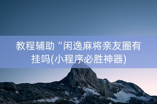 教程辅助“闲逸麻将亲友圈有挂吗(小程序必胜神器)