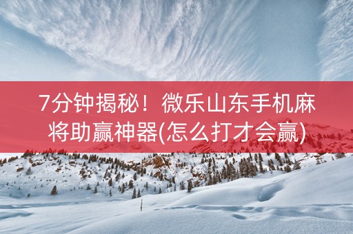 7分钟揭秘！微乐山东手机麻将助赢神器(怎么打才会赢)