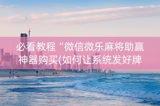 必看教程“微信微乐麻将助赢神器购买(如何让系统发好牌)