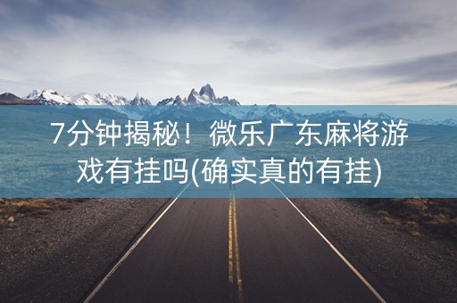 7分钟揭秘！微乐广东麻将游戏有挂吗(确实真的有挂)