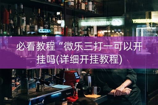 必看教程“微乐三打一可以开挂吗(详细开挂教程)