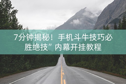 7分钟揭秘！手机斗牛技巧必胜绝技”内幕开挂教程