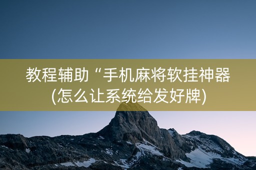 教程辅助“手机麻将软挂神器(怎么让系统给发好牌)