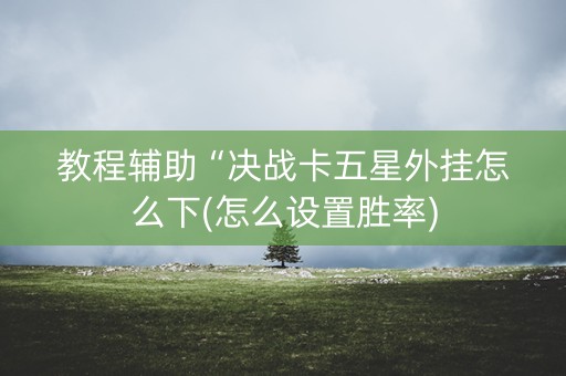 教程辅助“决战卡五星外挂怎么下(怎么设置胜率)