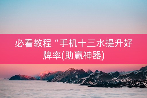 必看教程“手机十三水提升好牌率(助赢神器)