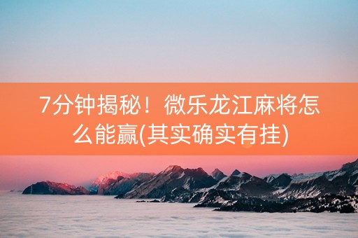 7分钟揭秘！微乐龙江麻将怎么能赢(其实确实有挂)