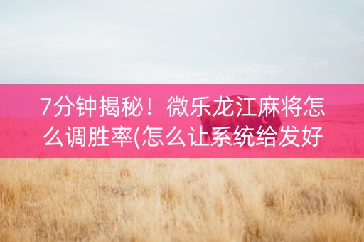 7分钟揭秘！微乐龙江麻将怎么调胜率(怎么让系统给发好牌)