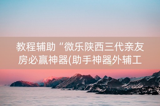 教程辅助“微乐陕西三代亲友房必赢神器(助手神器外辅工具)