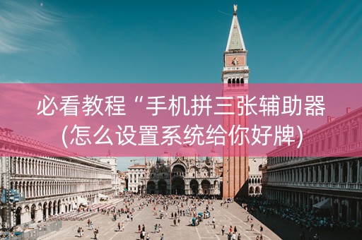 必看教程“手机拼三张辅助器(怎么设置系统给你好牌)