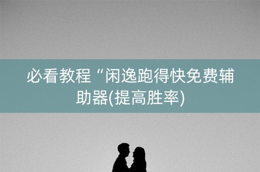 必看教程“闲逸跑得快免费辅助器(提高胜率)