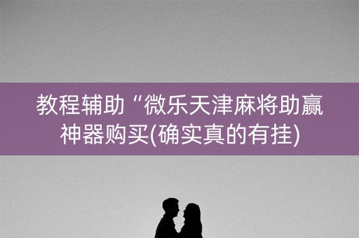教程辅助“微乐天津麻将助赢神器购买(确实真的有挂)
