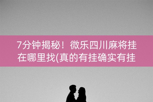 7分钟揭秘！微乐四川麻将挂在哪里找(真的有挂确实有挂)