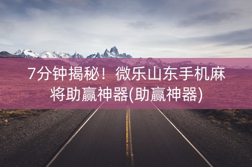 7分钟揭秘！微乐山东手机麻将助赢神器(助赢神器)