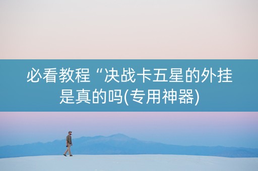 必看教程“决战卡五星的外挂是真的吗(专用神器)