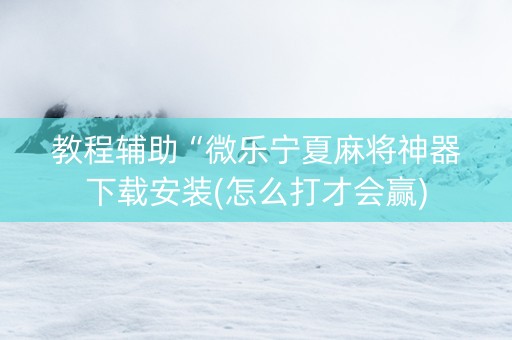 教程辅助“微乐宁夏麻将神器下载安装(怎么打才会赢)