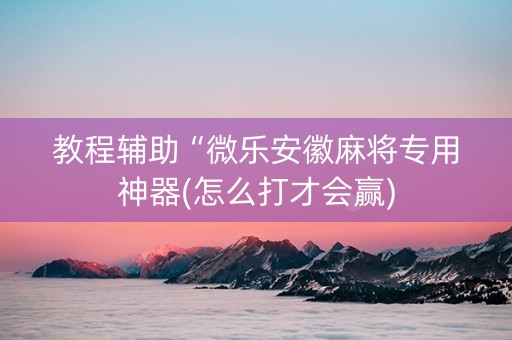 教程辅助“微乐安徽麻将专用神器(怎么打才会赢)