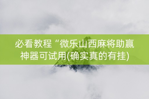 必看教程“微乐山西麻将助赢神器可试用(确实真的有挂)