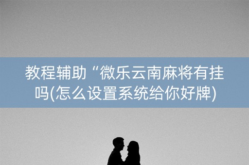 教程辅助“微乐云南麻将有挂吗(怎么设置系统给你好牌)