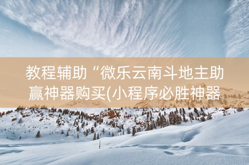 教程辅助“微乐云南斗地主助赢神器购买(小程序必胜神器)