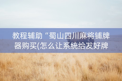 教程辅助“蜀山四川麻将铺牌器购买(怎么让系统给发好牌)