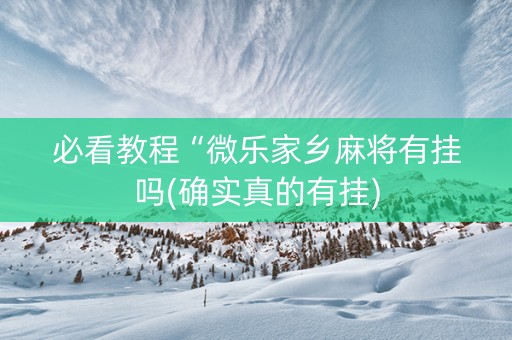 必看教程“微乐家乡麻将有挂吗(确实真的有挂)