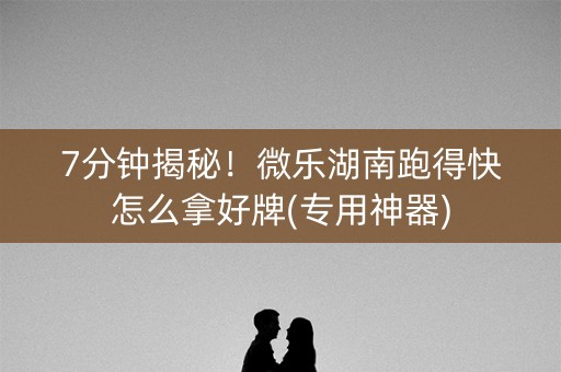 7分钟揭秘！微乐湖南跑得快怎么拿好牌(专用神器)