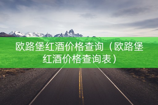 欧路堡红酒价格查询（欧路堡红酒价格查询表）