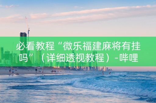 必看教程“微乐福建麻将有挂吗”（详细透视教程）-哔哩哔哩