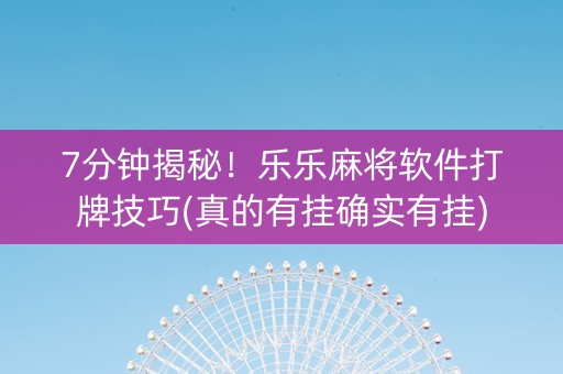 7分钟揭秘！乐乐麻将软件打牌技巧(真的有挂确实有挂)