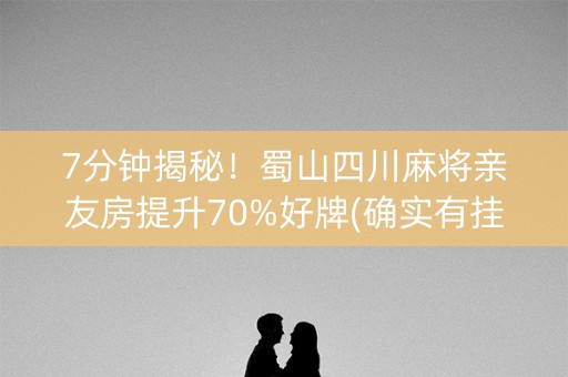 7分钟揭秘！蜀山四川麻将亲友房提升70%好牌(确实有挂)
