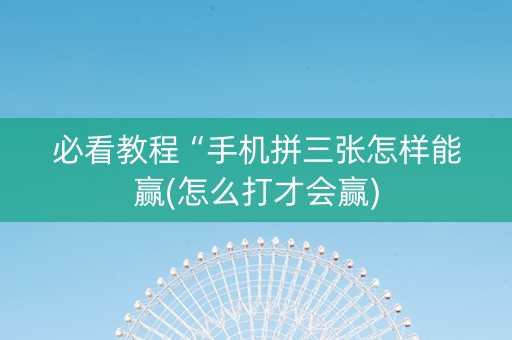 必看教程“手机拼三张怎样能赢(怎么打才会赢)