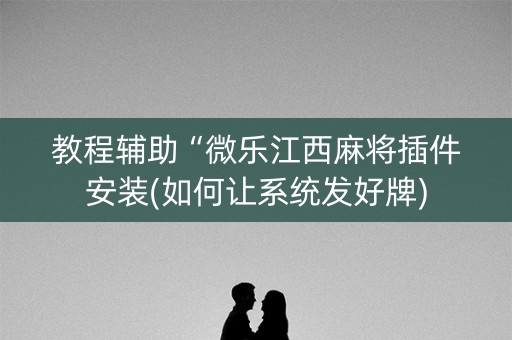 教程辅助“微乐江西麻将插件安装(如何让系统发好牌)