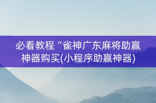 必看教程“雀神广东麻将助赢神器购买(小程序助赢神器)