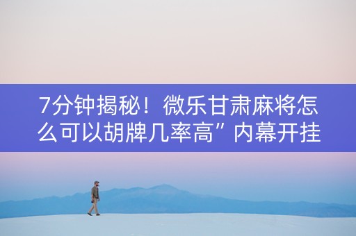 7分钟揭秘！微乐甘肃麻将怎么可以胡牌几率高”内幕开挂教程