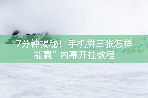 7分钟揭秘！手机拼三张怎样能赢”内幕开挂教程