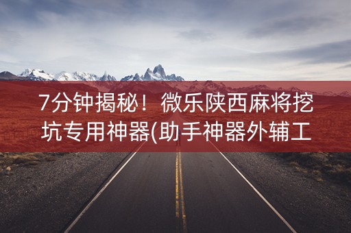 7分钟揭秘！微乐陕西麻将挖坑专用神器(助手神器外辅工具)