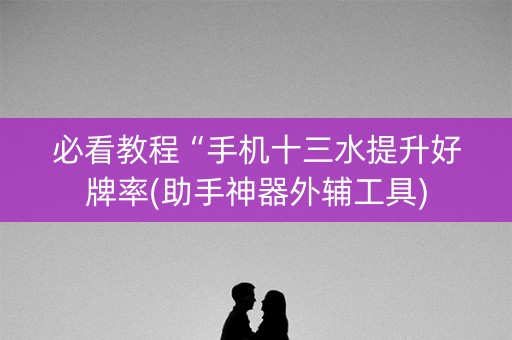 必看教程“手机十三水提升好牌率(助手神器外辅工具)