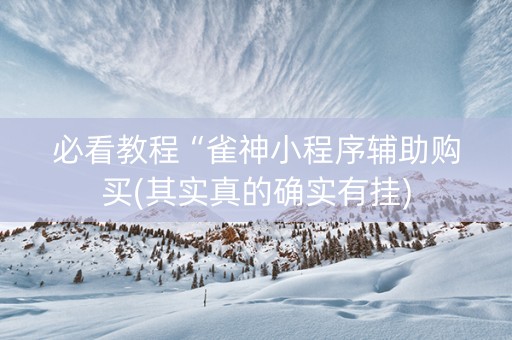 必看教程“雀神小程序辅助购买(其实真的确实有挂)