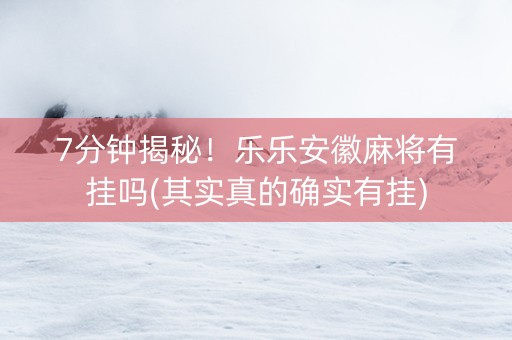 7分钟揭秘！乐乐安徽麻将有挂吗(其实真的确实有挂)