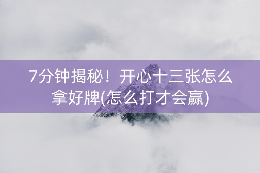 7分钟揭秘！开心十三张怎么拿好牌(怎么打才会赢)
