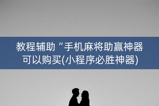 教程辅助“手机麻将助赢神器可以购买(小程序必胜神器)
