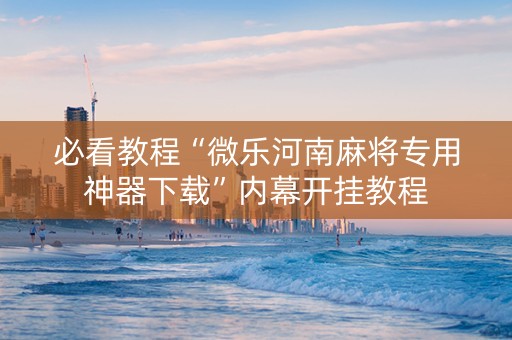 必看教程“微乐河南麻将专用神器下载”内幕开挂教程