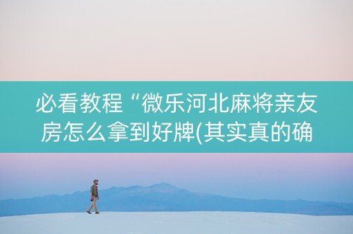 必看教程“微乐河北麻将亲友房怎么拿到好牌(其实真的确实有挂)
