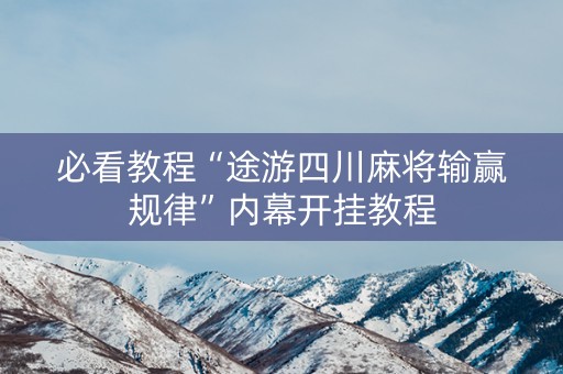 必看教程“途游四川麻将输赢规律”内幕开挂教程